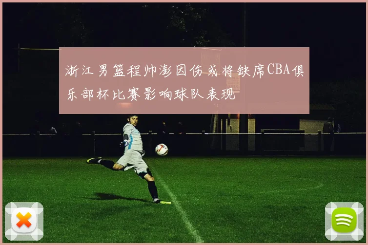 浙江男篮程帅澎因伤或将缺席CBA俱乐部杯比赛影响球队表现