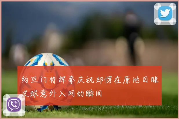 约旦门将挥拳庆祝却愣在原地目睹皮球意外入网的瞬间