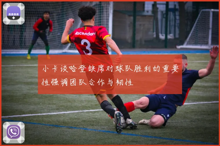 小卡谈哈登缺席对球队胜利的重要性强调团队合作与韧性