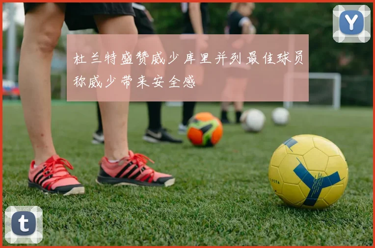 杜兰特盛赞威少库里并列最佳球员称威少带来安全感