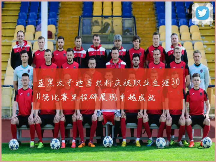 蓝黑太子迪马尔科庆祝职业生涯300场比赛里程碑展现卓越成就