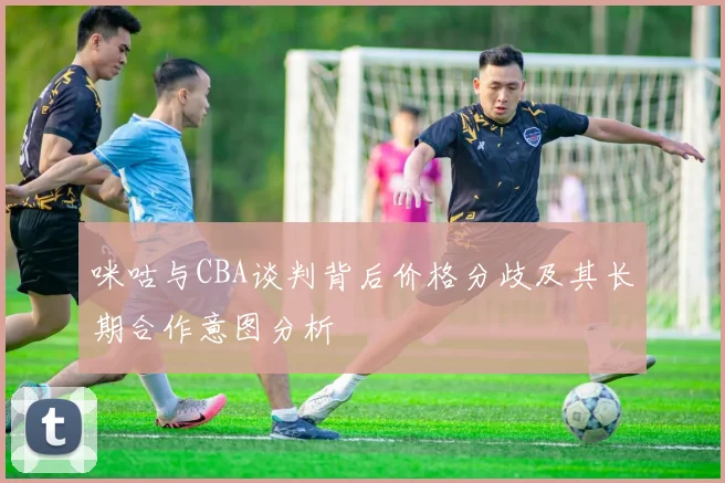 咪咕与CBA谈判背后价格分歧及其长期合作意图分析