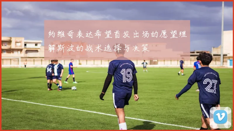 约维奇表达希望首发出场的愿望理解斯波的战术选择与决策