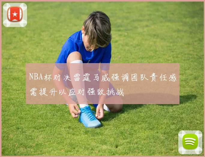 NBA杯对决雷霆马威强调团队责任感需提升以应对强敌挑战