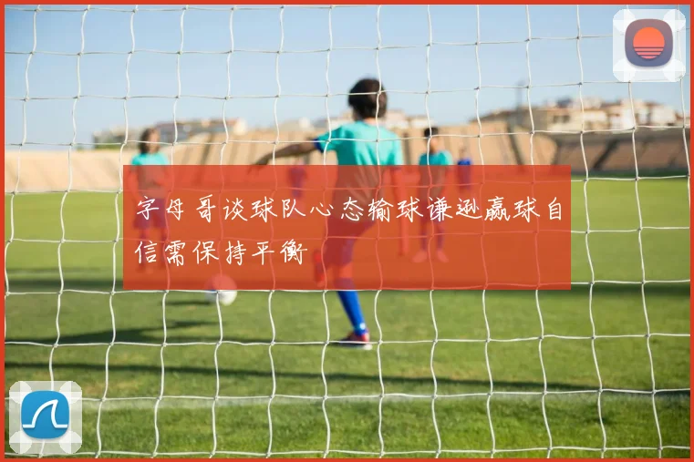 字母哥谈球队心态输球谦逊赢球自信需保持平衡