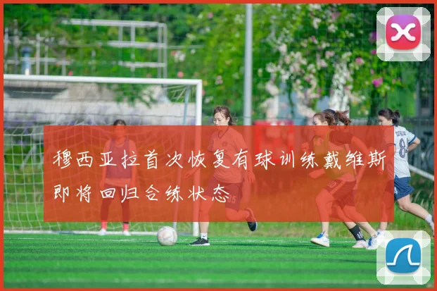 穆西亚拉首次恢复有球训练戴维斯即将回归合练状态