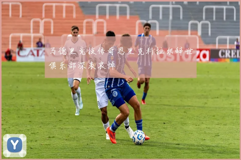 马德里竞技传奇恩里克科拉尔辞世俱乐部深表哀悼