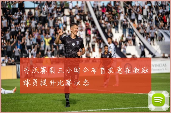 齐沃赛前三小时公布首发意在激励球员提升比赛状态