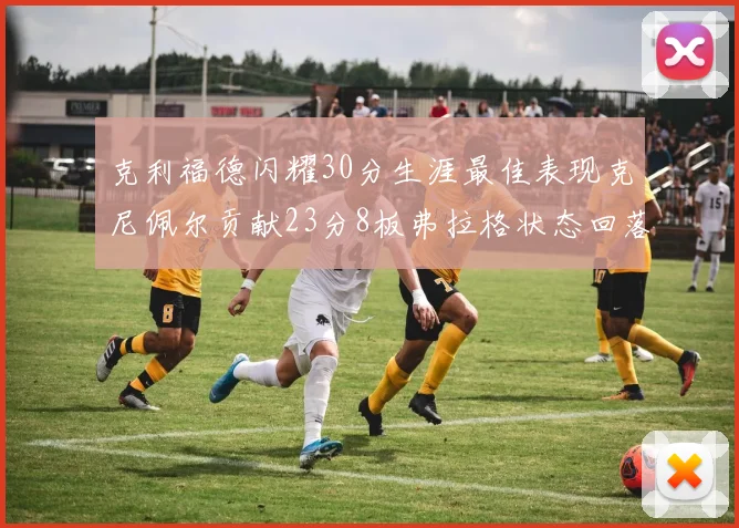 克利福德闪耀30分生涯最佳表现克尼佩尔贡献23分8板弗拉格状态回落仅得14分