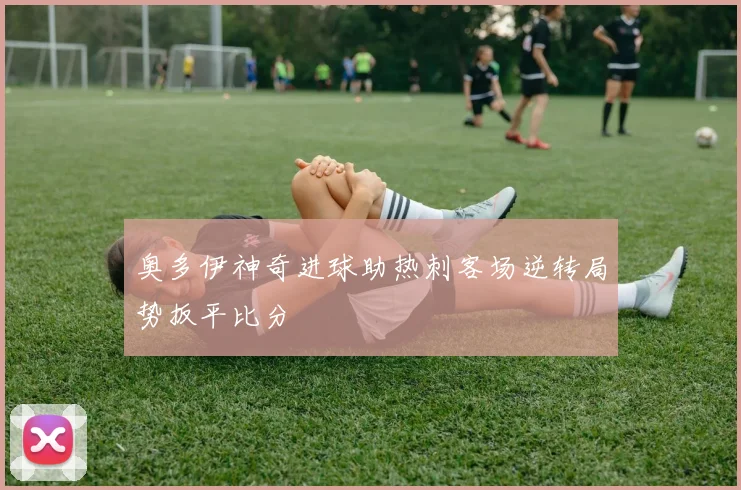 奥多伊神奇进球助热刺客场逆转局势扳平比分