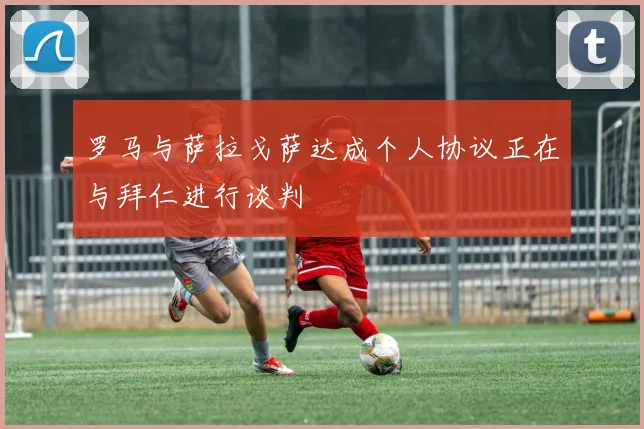 罗马与萨拉戈萨达成个人协议正在与拜仁进行谈判