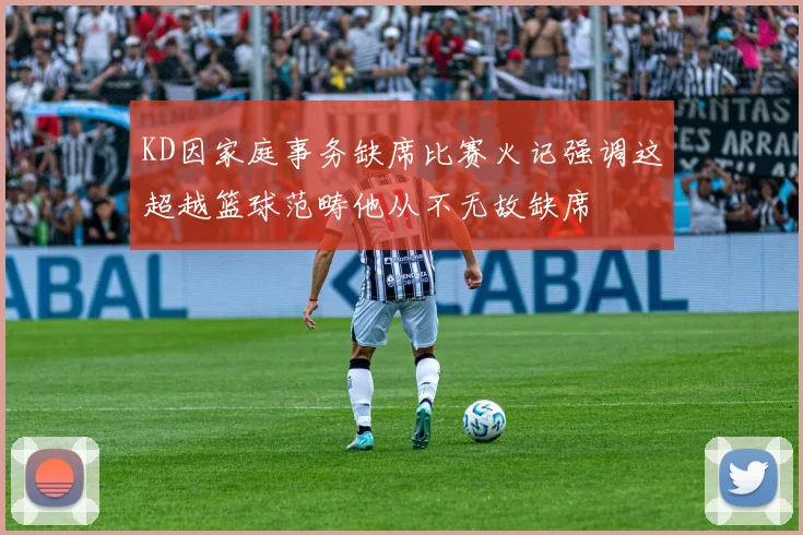 KD因家庭事务缺席比赛火记强调这超越篮球范畴他从不无故缺席