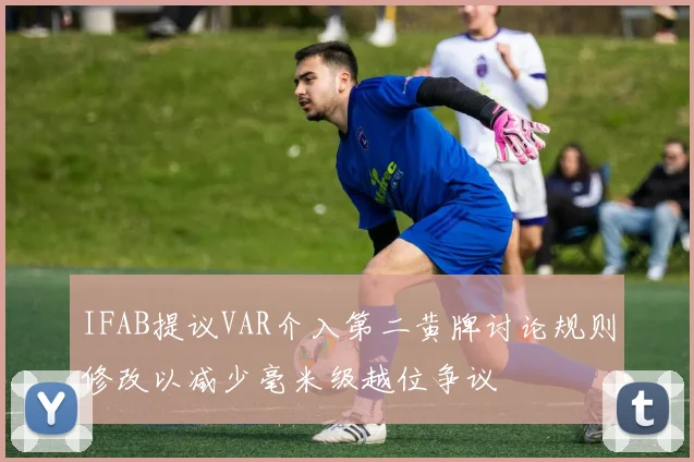 IFAB提议VAR介入第二黄牌讨论规则修改以减少毫米级越位争议