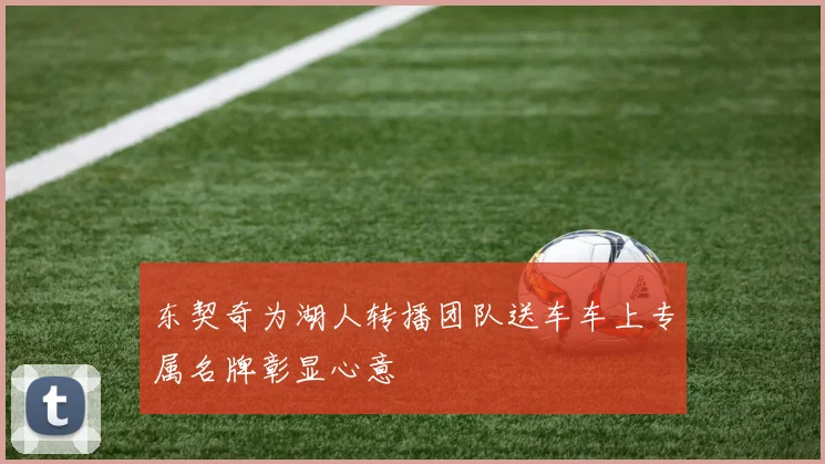 东契奇为湖人转播团队送车车上专属名牌彰显心意