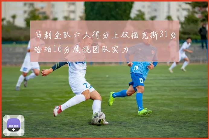 马刺全队六人得分上双福克斯31分哈珀16分展现团队实力