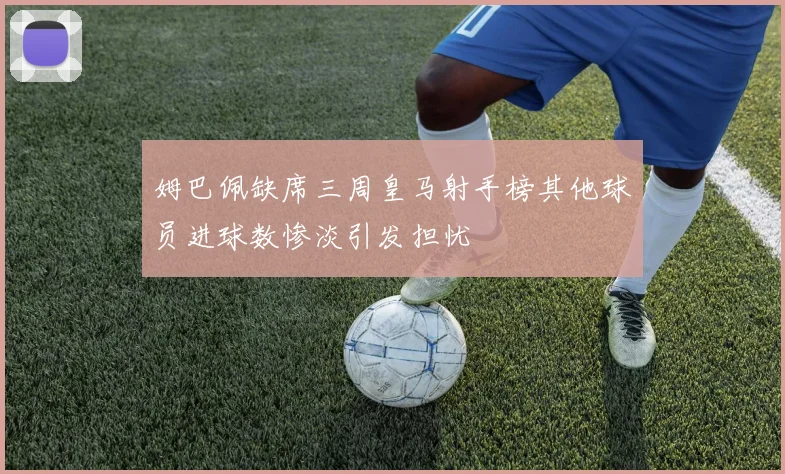 姆巴佩缺席三周皇马射手榜其他球员进球数惨淡引发担忧