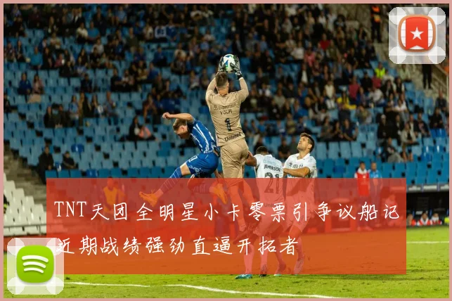 TNT天团全明星小卡零票引争议船记近期战绩强劲直逼开拓者