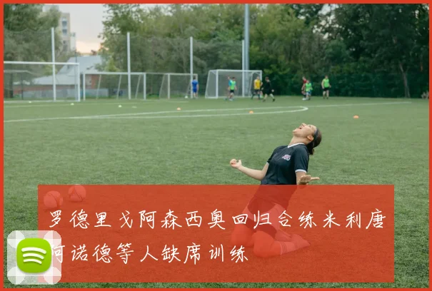 罗德里戈阿森西奥回归合练米利唐阿诺德等人缺席训练