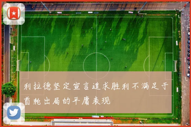 利拉德坚定宣言追求胜利不满足于首轮出局的平庸表现