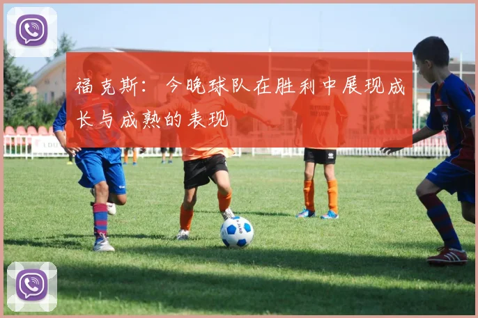 福克斯：今晚球队在胜利中展现成长与成熟的表现