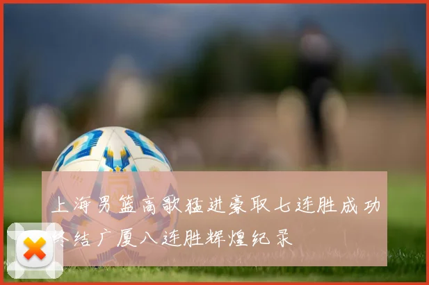 上海男篮高歌猛进豪取七连胜成功终结广厦八连胜辉煌纪录