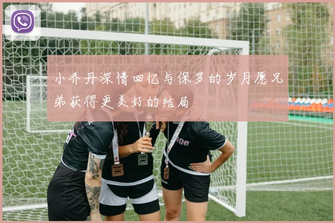 小乔丹深情回忆与保罗的岁月愿兄弟获得更美好的结局