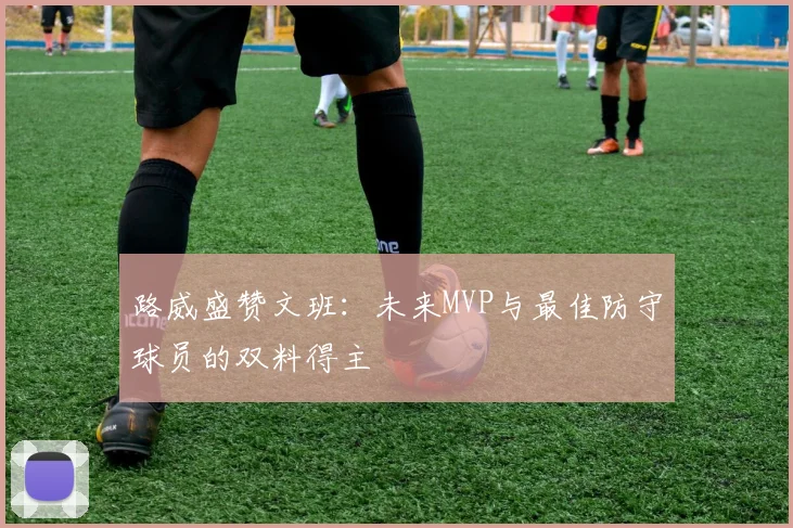 路威盛赞文班：未来MVP与最佳防守球员的双料得主