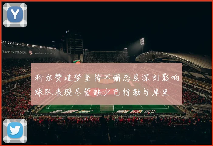 科尔赞追梦坚持不懈态度深刻影响球队表现尽管缺少巴特勒与库里
