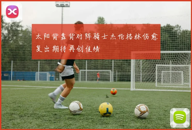 太阳背靠背对阵骑士杰伦格林伤愈复出期待再创佳绩