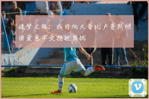 追梦之路：我将向大哥比卢普斯倾诉爱意不受指控困扰