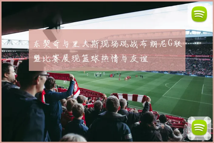 东契奇与里夫斯现场观战布朗尼G联盟比赛展现篮球热情与友谊