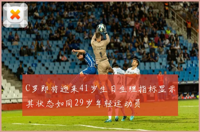 C罗即将迎来41岁生日生理指标显示其状态如同29岁年轻运动员