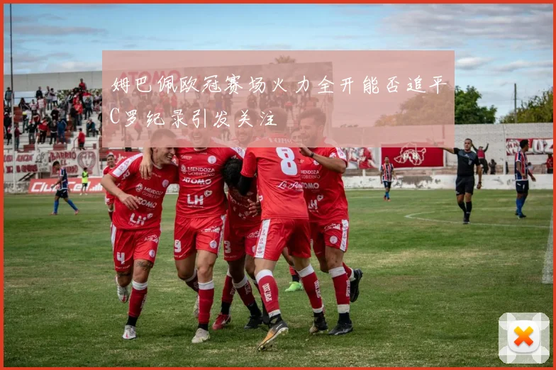 姆巴佩欧冠赛场火力全开能否追平C罗纪录引发关注