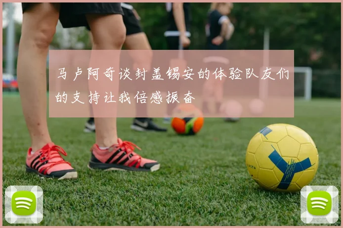 马卢阿奇谈封盖锡安的体验队友们的支持让我倍感振奋