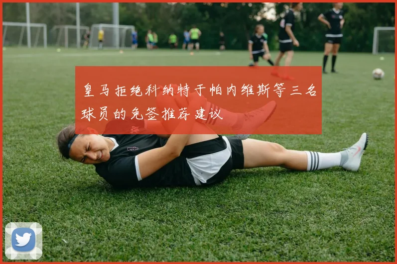 皇马拒绝科纳特于帕内维斯等三名球员的免签推荐建议