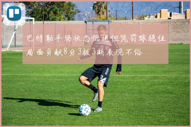 巴特勒半场状态低迷但凭罚球稳住局面贡献8分3板3断表现不俗