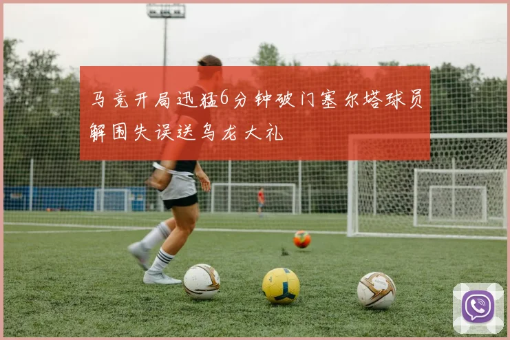 马竞开局迅猛6分钟破门塞尔塔球员解围失误送乌龙大礼