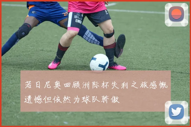 若日尼奥回顾洲际杯失利之旅感慨遗憾但依然为球队骄傲
