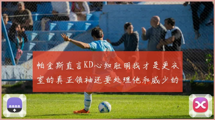 帕金斯直言KD心知肚明我才是更衣室的真正领袖还要处理他和威少的麻烦