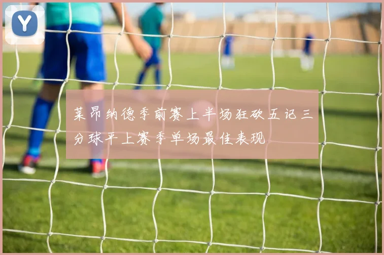 莱昂纳德季前赛上半场狂砍五记三分球平上赛季单场最佳表现