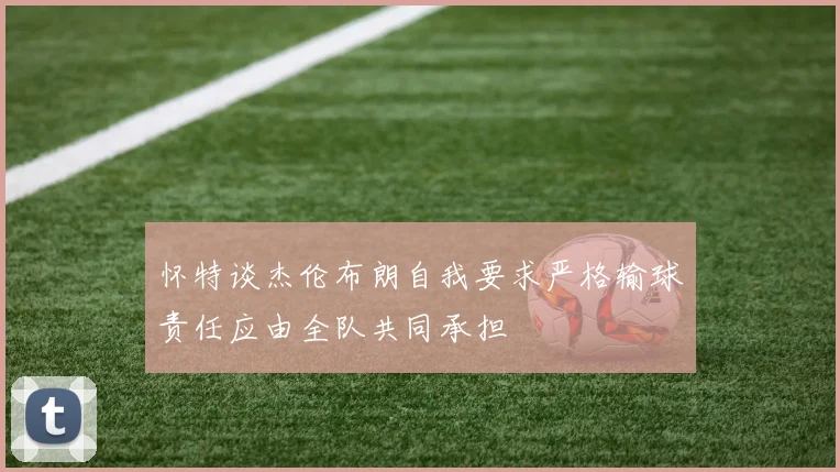 怀特谈杰伦布朗自我要求严格输球责任应由全队共同承担